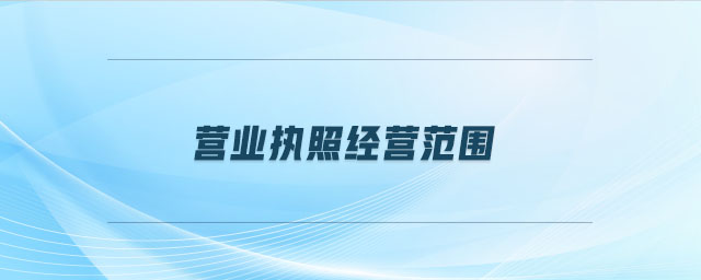 营业执照经营范围(企业的经营范围) 营业执照经营范围(企业的经营范围)